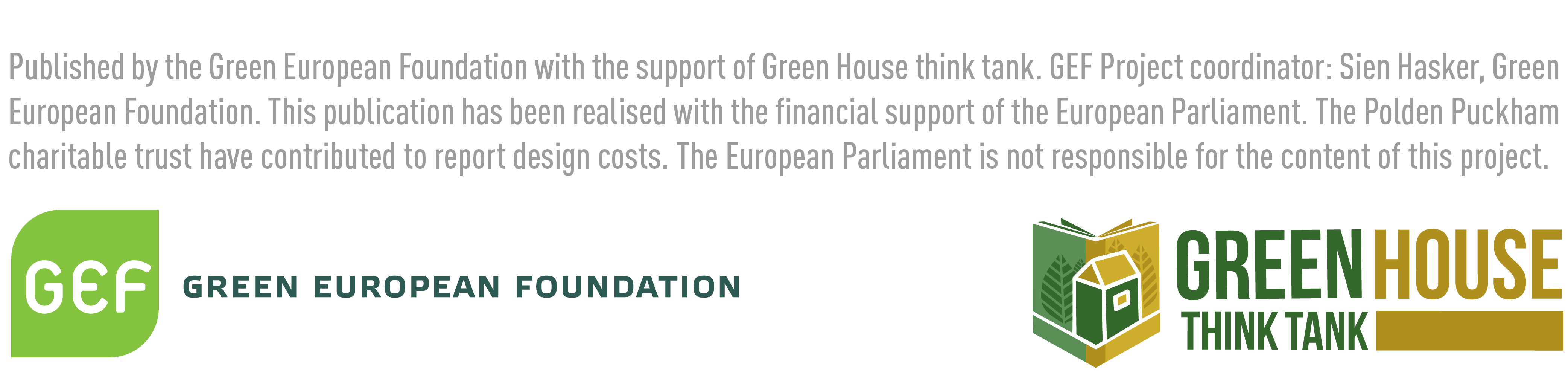 Images of the logos of the Green European Foundation and Green House Think Tank with text that reads Published by the Green European Foundation with the support of Green House think tank. GEF project coordinator: Sian Hasker, Green European Foundation. This publication has been realised with financial support of the European parliament. The Polden Puckham charitable trust have contributed to the report design costs. The European Parliament is not responsible for the content of this project.