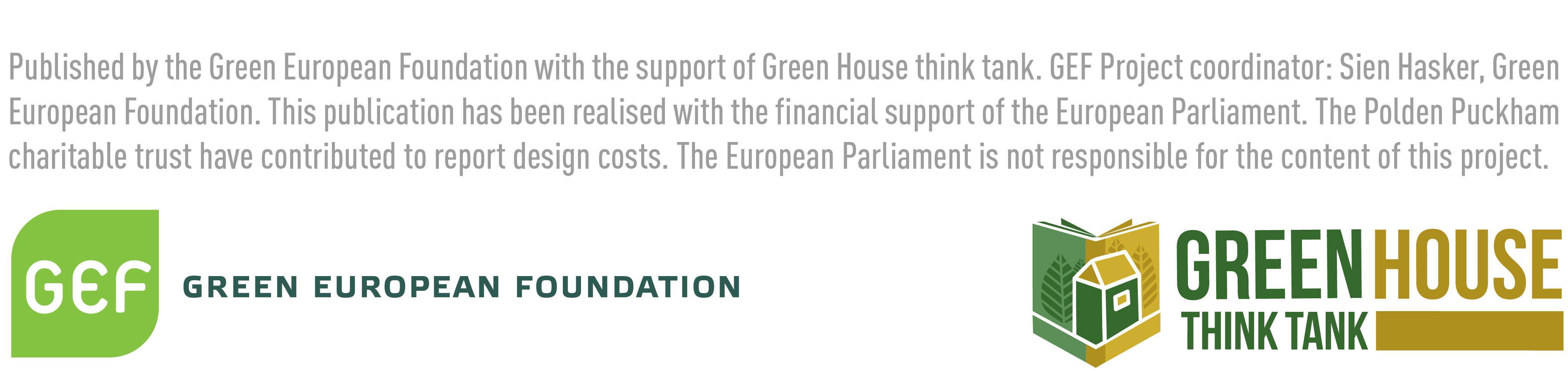 Images of the logos of the Green European Foundation and Green House Think Tank with text that reads Published by the Green European Foundation with the support of Green House think tank. GEF project coordinator: Sian Hasker, Green European Foundation. This publication has been realised with financial support of the European parliament. The Polden Puckham charitable trust have contributed to the report design costs. The European Parliament is not responsible for the content of this project. 