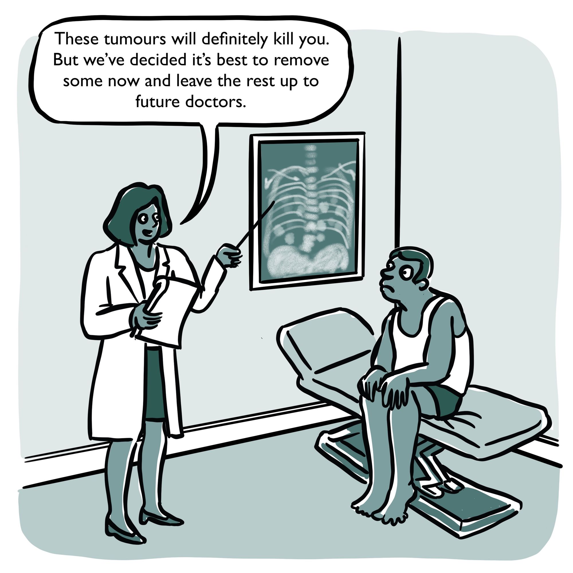 Doctor says to patient: "These tumours will definitely kill you. But we've decided it's best to remove some now, and leave the rest to future doctors."