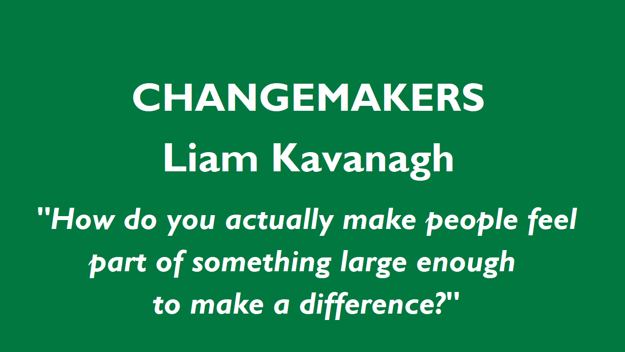 Changemakers: Liam Kavanagh. Quote: "How do you make people feel part of something large enough to make a difference?"
